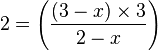2 = \left( \frac{\left(3-x\right) \times 3}{2-x} \right)